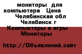 мониторы  для компьютера › Цена ­ 6 000 - Челябинская обл., Челябинск г. Компьютеры и игры » Мониторы   